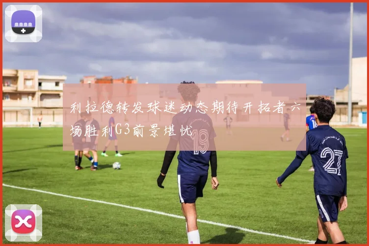 利拉德转发球迷动态期待开拓者六场胜利G3前景堪忧