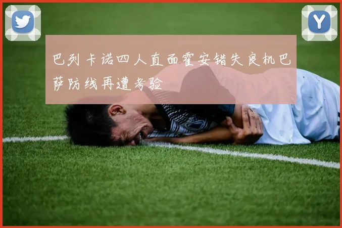 巴列卡诺四人直面霍安错失良机巴萨防线再遭考验