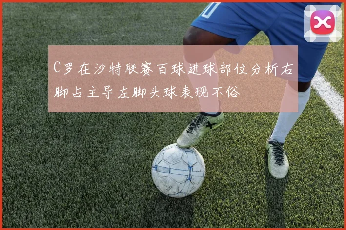 C罗在沙特联赛百球进球部位分析右脚占主导左脚头球表现不俗