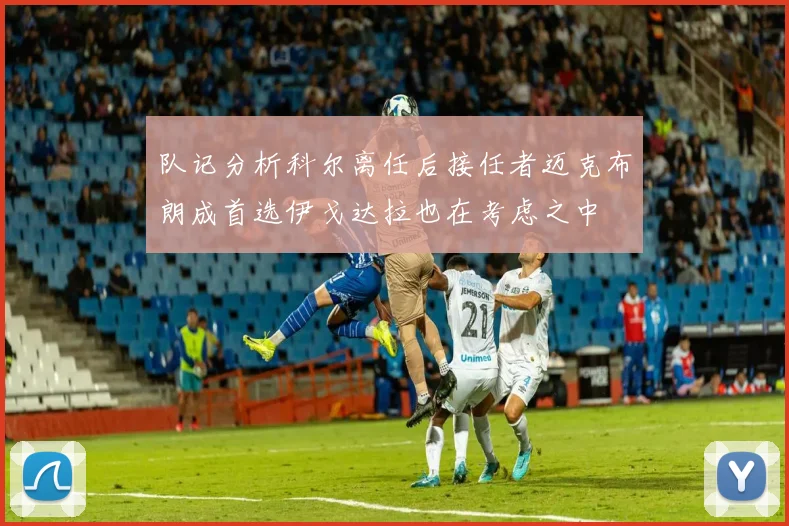 队记分析科尔离任后接任者迈克布朗成首选伊戈达拉也在考虑之中