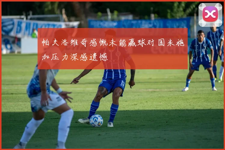帕夫洛维奇感慨未能赢球对国米施加压力深感遗憾