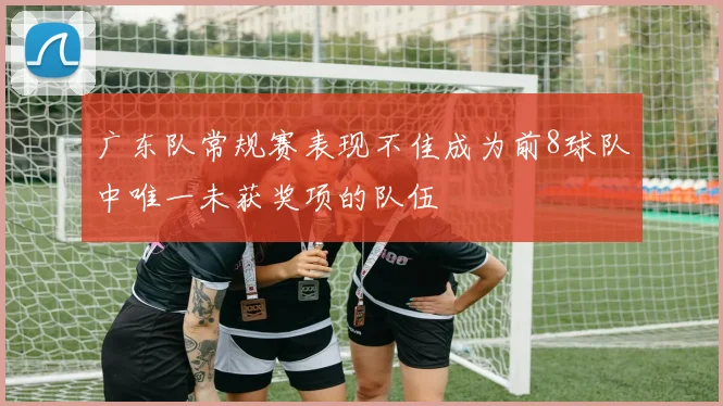 广东队常规赛表现不佳成为前8球队中唯一未获奖项的队伍
