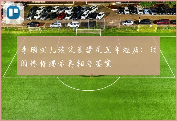 李明女儿谈父亲禁足五年经历：时间终将揭示真相与答案