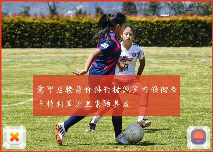 意甲后腰身价排行榜佩罗内领衔洛卡特利亚沙里紧随其后