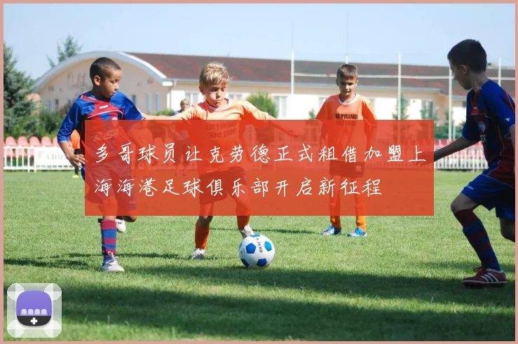 多哥球员让克劳德正式租借加盟上海海港足球俱乐部开启新征程