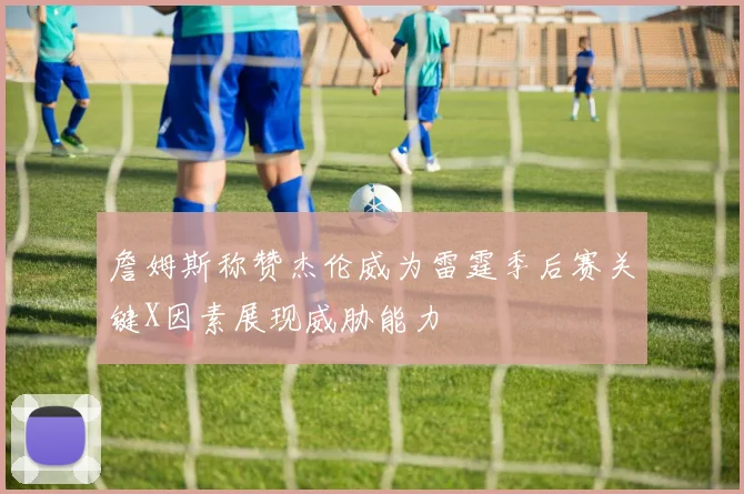 詹姆斯称赞杰伦威为雷霆季后赛关键X因素展现威胁能力