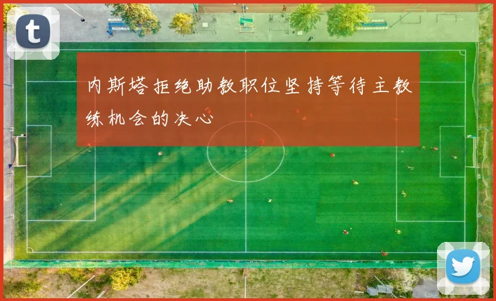 内斯塔拒绝助教职位坚持等待主教练机会的决心