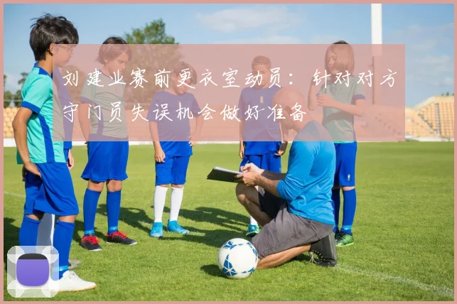 刘建业赛前更衣室动员：针对对方守门员失误机会做好准备