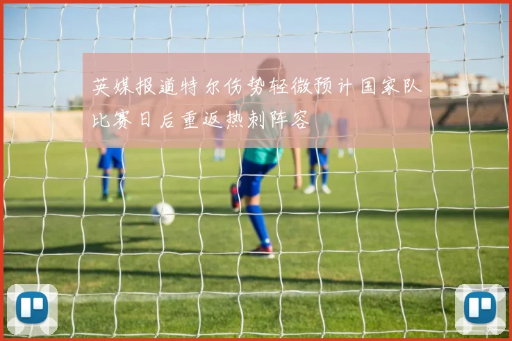 英媒报道特尔伤势轻微预计国家队比赛日后重返热刺阵容